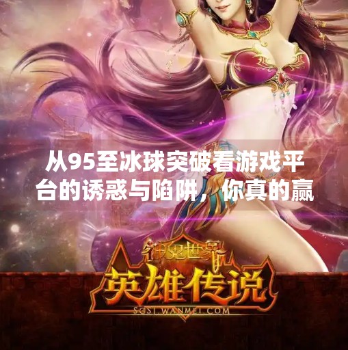 从95至冰球突破看游戏平台的诱惑与陷阱，你真的赢了吗？95至冰球突破游戏平台