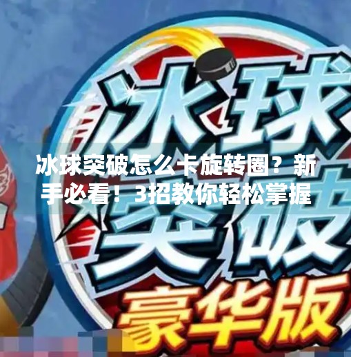 冰球突破怎么卡旋转圈？新手必看！3招教你轻松掌握技巧，提升胜率！冰球突破怎么卡旋转圈