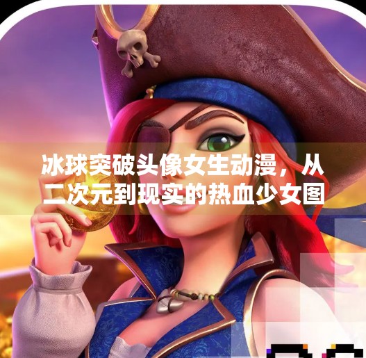 冰球突破头像女生动漫，从二次元到现实的热血少女图腾,冰球突破头像女生动漫