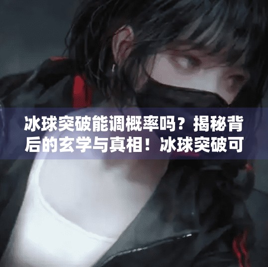 冰球突破能调概率吗？揭秘背后的玄学与真相！冰球突破可以调概率吗