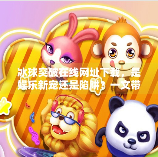 冰球突破在线网址下载，是娱乐新宠还是陷阱？一文带你理性看待！冰球突破在线网址下载