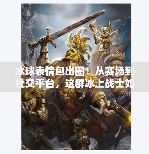 冰球表情包出圈！从赛场到社交平台，这群冰上战士如何用表情包征服年轻人？突破冰球表情包图片