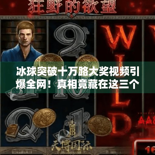 冰球突破十万路大奖视频引爆全网！真相竟藏在这三个细节里？冰球突破十万路大奖视频