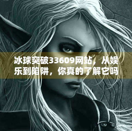 冰球突破33609网站，从娱乐到陷阱，你真的了解它吗？冰球突破33609网站