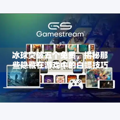 冰球突破五个免费，揭秘那些隐藏在游戏中的白嫖技巧，新手也能秒变高手！冰球突破五个免费