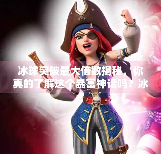 冰球突破最大倍数揭秘，你真的了解这个暴富神话吗？冰球突破最大倍数是什么