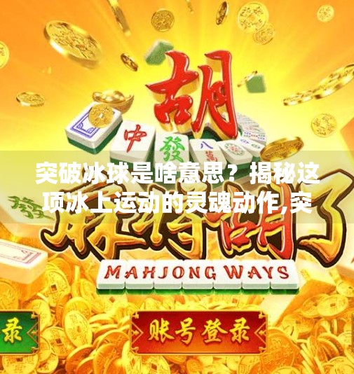 突破冰球是啥意思？揭秘这项冰上运动的灵魂动作,突破冰球是啥意思