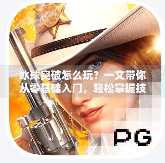 冰球突破怎么玩？一文带你从零基础入门，轻松掌握技巧与策略！冰球突破怎么玩的视频