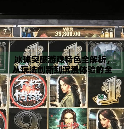 冰球突破游戏特色全解析，从玩法创新到沉浸体验的全方位魅力,冰球突破游戏特色有哪些