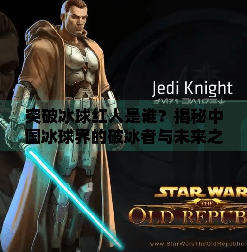 突破冰球红人是谁？揭秘中国冰球界的破冰者与未来之星,突破冰球红人是谁