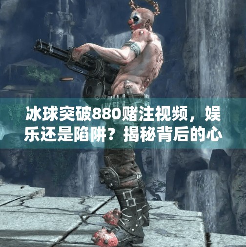 冰球突破880赌注视频，娱乐还是陷阱？揭秘背后的心理操控与风险陷阱,冰球突破880赌注视频