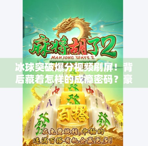 冰球突破爆分视频刷屏！背后藏着怎样的成瘾密码？豪华冰球突破爆分视频
