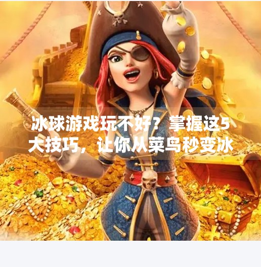 冰球游戏玩不好？掌握这5大技巧，让你从菜鸟秒变冰场王者！突破冰球游戏玩法技巧