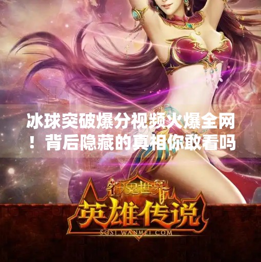 冰球突破爆分视频火爆全网！背后隐藏的真相你敢看吗？冰球突破爆分视频最新