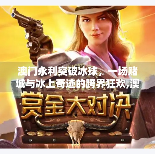 澳门永利突破冰球，一场赌城与冰上奇迹的跨界狂欢,澳门永利突破冰球
