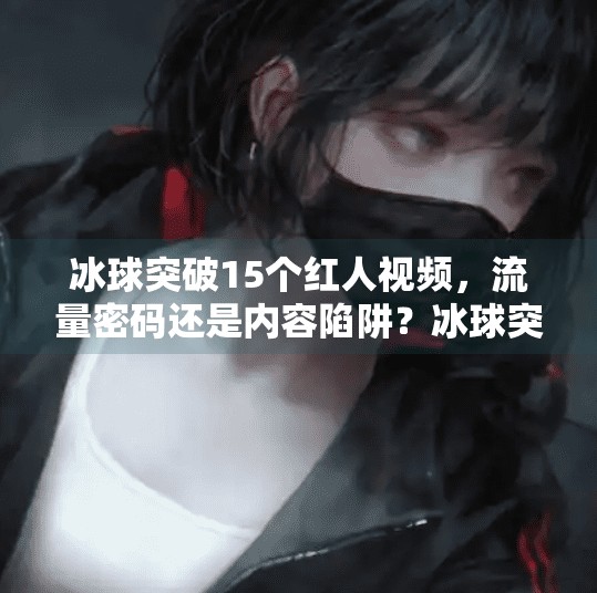 冰球突破15个红人视频，流量密码还是内容陷阱？冰球突破15个红人视频