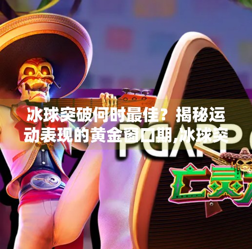 冰球突破何时最佳？揭秘运动表现的黄金窗口期,冰球突破什么时候最佳