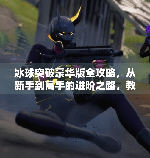 冰球突破豪华版全攻略，从新手到高手的进阶之路，教你轻松赢钱！摆脱冰球突破豪华版攻略