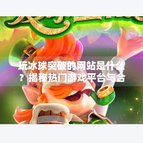 玩冰球突破的网站是什么？揭秘热门游戏平台与合法合规建议,玩冰球突破的网站是什么