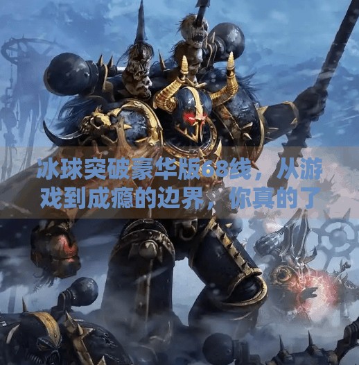 冰球突破豪华版68线，从游戏到成瘾的边界，你真的了解它吗？冰球突破豪华版68线