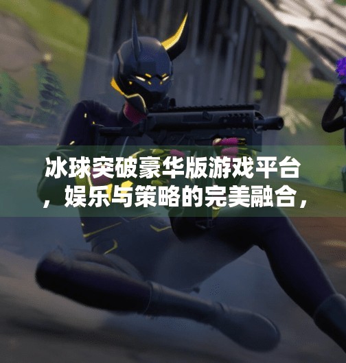 冰球突破豪华版游戏平台，娱乐与策略的完美融合，你真的了解它吗？冰球突破豪华版游戏平台