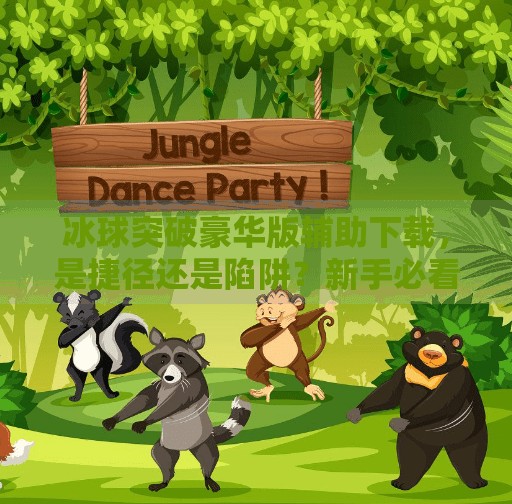冰球突破豪华版辅助下载，是捷径还是陷阱？新手必看避坑指南！冰球突破豪华版辅助下载