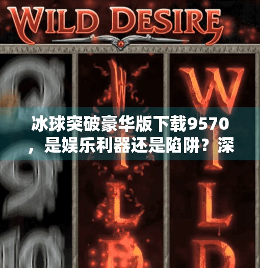 冰球突破豪华版下载9570，是娱乐利器还是陷阱？深度测评告诉你真相！冰球突破豪华版下载9570