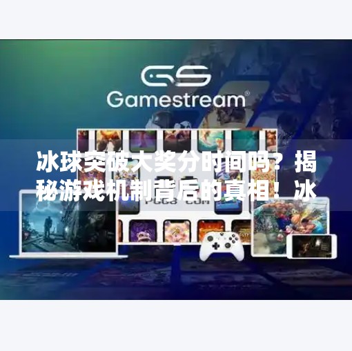 冰球突破大奖分时间吗？揭秘游戏机制背后的真相！冰球突破大奖分时间吗