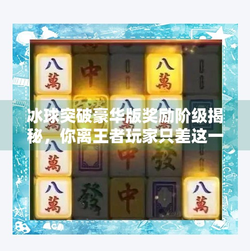 冰球突破豪华版奖励阶级揭秘，你离王者玩家只差这一步！冰球突破豪华版奖励阶级