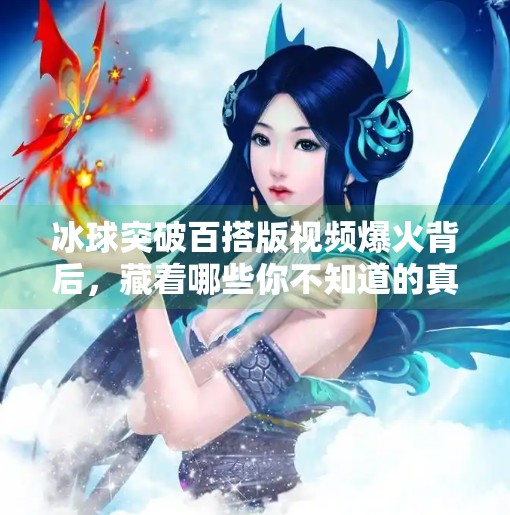 冰球突破百搭版视频爆火背后，藏着哪些你不知道的真相？冰球突破百搭版视频