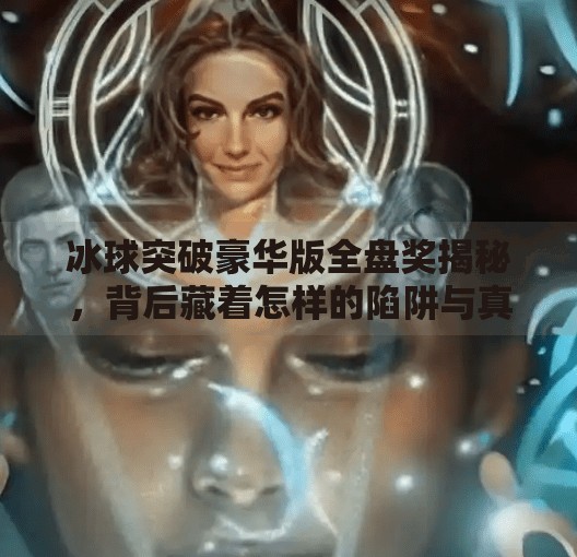 冰球突破豪华版全盘奖揭秘，背后藏着怎样的陷阱与真相？冰球突破豪华版全盘奖