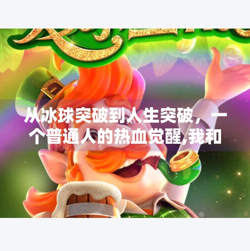 从冰球突破到人生突破，一个普通人的热血觉醒,我和冰球突破的故事作文