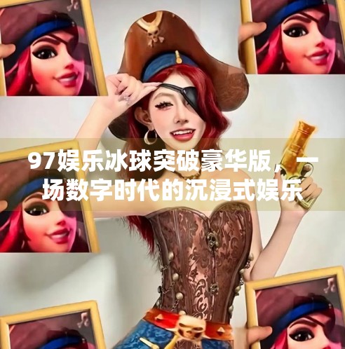 97娱乐冰球突破豪华版，一场数字时代的沉浸式娱乐革命,97娱乐冰球突破豪华版