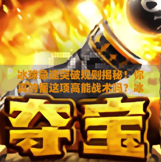 冰球急速突破规则揭秘！你真的懂这项高能战术吗？冰球急速突破规则是什么