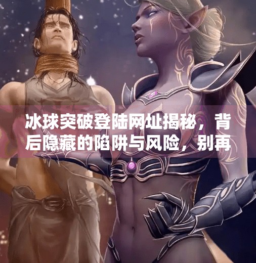 冰球突破登陆网址揭秘，背后隐藏的陷阱与风险，别再被轻松赚钱骗了！冰球突破登陆网址