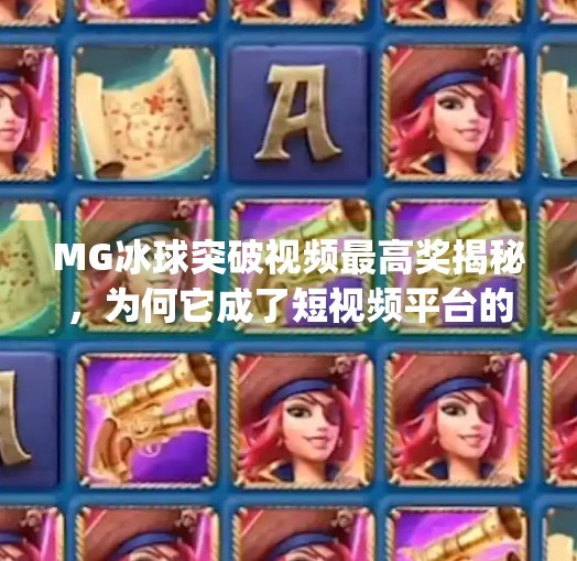 MG冰球突破视频最高奖揭秘，为何它成了短视频平台的爆款密码？mg冰球突破视频最高奖