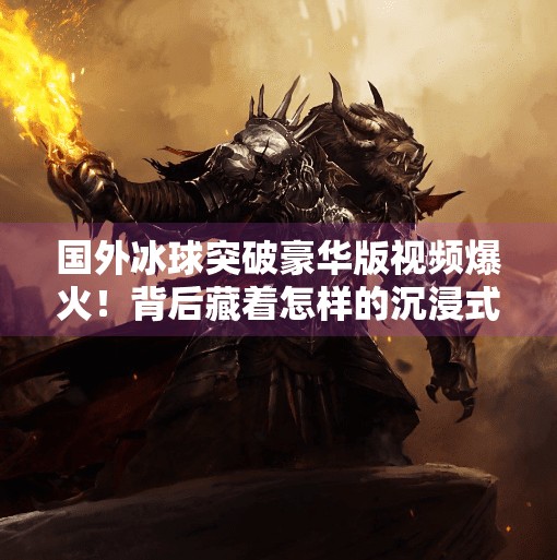 国外冰球突破豪华版视频爆火！背后藏着怎样的沉浸式游戏哲学？国外冰球突破豪华版视频