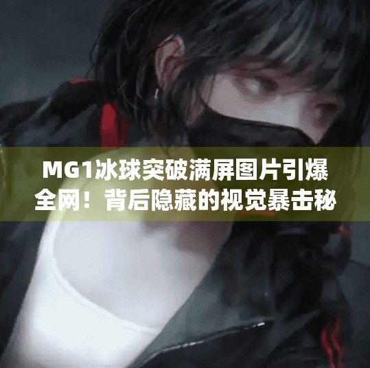 MG1冰球突破满屏图片引爆全网！背后隐藏的视觉暴击秘密你敢看吗？mg1冰球突破满屏图片