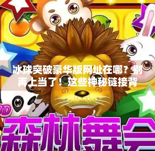 冰球突破豪华版网址在哪？别再上当了！这些神秘链接背后藏着什么陷阱？冰球突破豪华版网址在哪