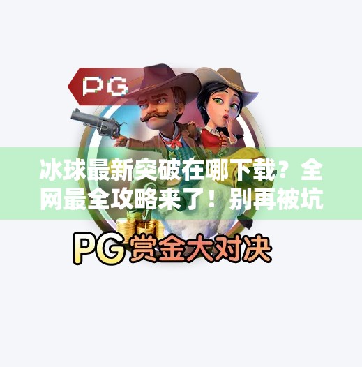 冰球最新突破在哪下载？全网最全攻略来了！别再被坑了！最新突破冰球在哪里下载