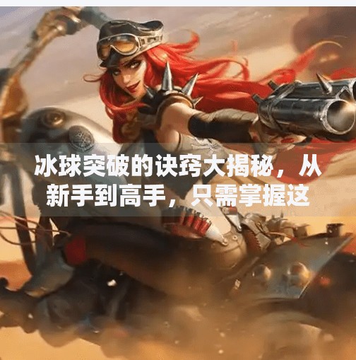 冰球突破的诀窍大揭秘，从新手到高手，只需掌握这5个核心技巧！冰球突破的诀窍有哪些呢