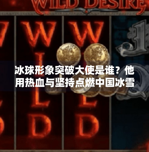 冰球形象突破大使是谁？他用热血与坚持点燃中国冰雪梦想！冰球形象突破大使是谁
