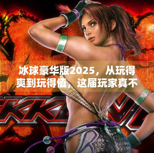冰球豪华版2025，从玩得爽到玩得值，这届玩家真不讲武德！突破冰球豪华版2025