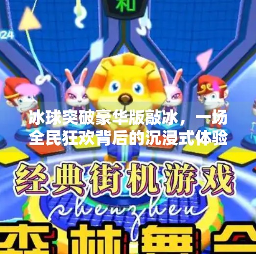冰球突破豪华版敲冰，一场全民狂欢背后的沉浸式体验革命,冰球突破豪华版敲冰