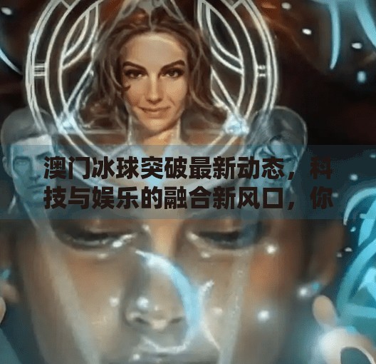 澳门冰球突破最新动态，科技与娱乐的融合新风口，你准备好了吗？澳门冰球突破最新消息