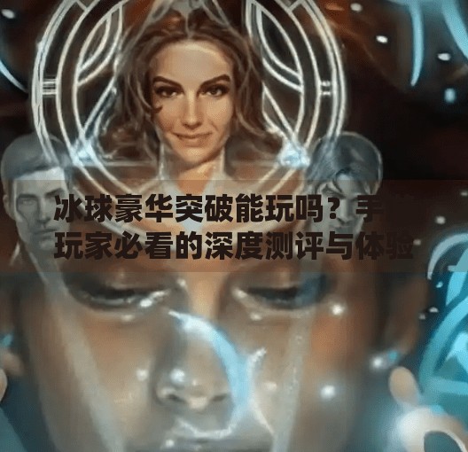冰球豪华突破能玩吗？手游玩家必看的深度测评与体验指南！冰球豪华突破能玩吗手游