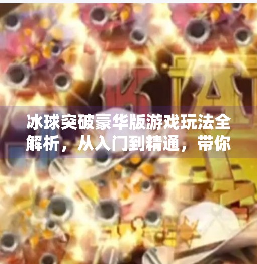 冰球突破豪华版游戏玩法全解析，从入门到精通，带你玩转刺激竞技新体验！冰球突破豪华版游戏玩法