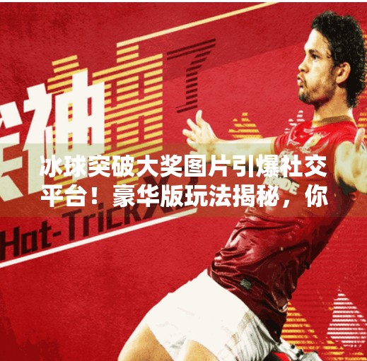 冰球突破大奖图片引爆社交平台！豪华版玩法揭秘，你敢挑战吗？豪华版冰球突破大奖图片