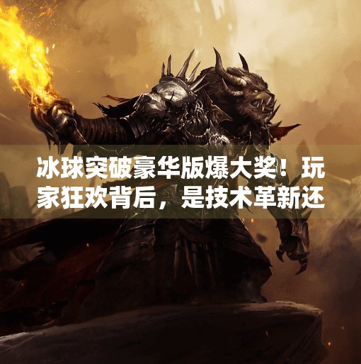 冰球突破豪华版爆大奖！玩家狂欢背后，是技术革新还是心理陷阱？冰球突破豪华版爆大奖