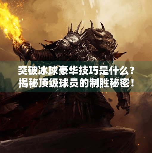 突破冰球豪华技巧是什么？揭秘顶级球员的制胜秘密！突破冰球豪华技巧是什么